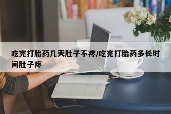 米非米索购买方式吃完打胎药几天肚子不疼/吃完打胎药多长时间肚子疼