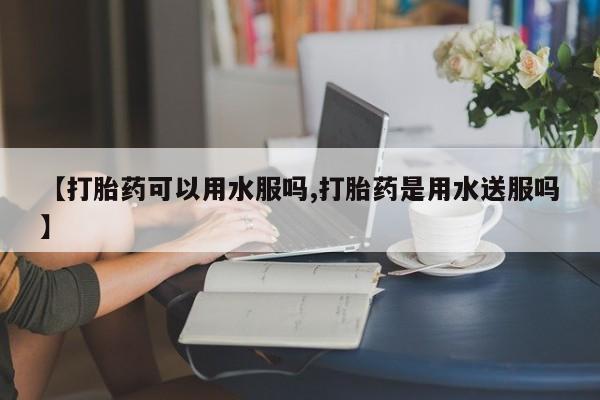 米非米索购买方式【打胎药可以用水服吗,打胎药是用水送服吗】