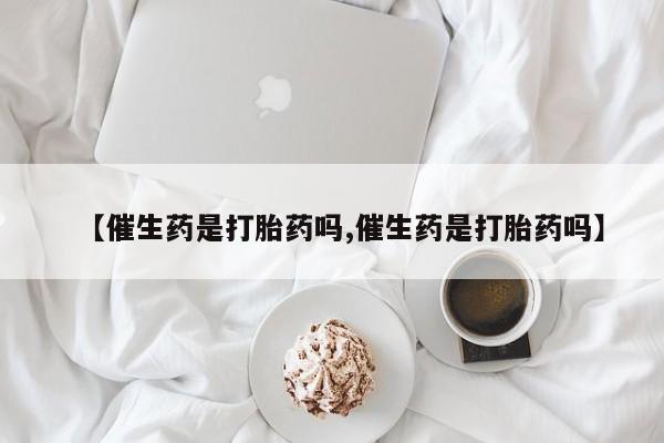 米非米索购买方式【催生药是打胎药吗,催生药是打胎药吗】