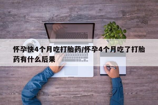 米非米索购买方式怀孕快4个月吃打胎药/怀孕4个月吃了打胎药有什么后果