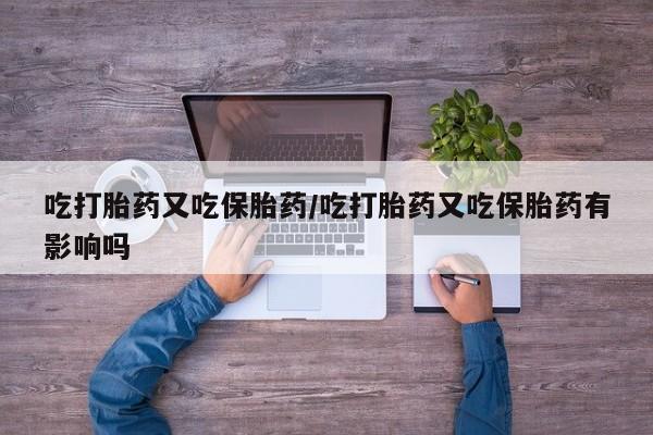 米非米索购买方式吃打胎药又吃保胎药/吃打胎药又吃保胎药有影响吗
