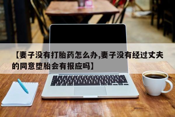 米非米索购买方式【妻子没有打胎药怎么办,妻子没有经过丈夫的同意堕胎会有报应吗】