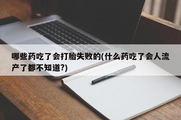米非米索购买方式哪些药吃了会打胎失败的(什么药吃了会人流产了都不知道?)
