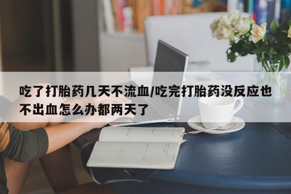 米非米索购买方式吃了打胎药几天不流血/吃完打胎药没反应也不出血怎么办都两天了