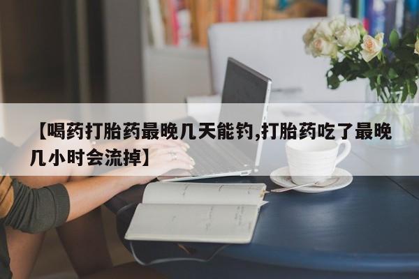 米非米索购买方式【喝药打胎药最晚几天能钓,打胎药吃了最晚几小时会流掉】