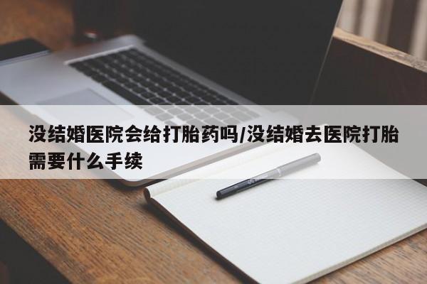 米非米索购买方式没结婚医院会给打胎药吗/没结婚去医院打胎需要什么手续