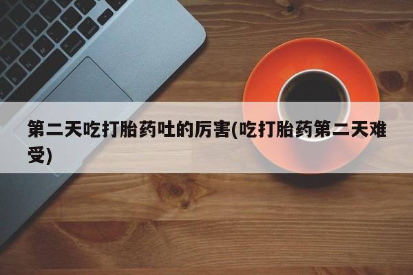 米非米索购买方式第二天吃打胎药吐的厉害(吃打胎药第二天难受)