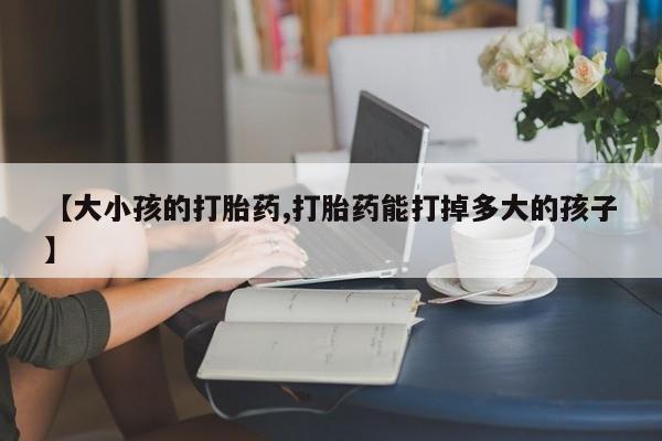 米非米索购买方式【大小孩的打胎药,打胎药能打掉多大的孩子】