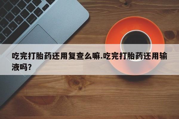 米非米索购买方式吃完打胎药还用复查么嘛.吃完打胎药还用输液吗？