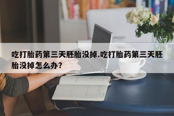 米非米索购买方式吃打胎药第三天胚胎没掉.吃打胎药第三天胚胎没掉怎么办？