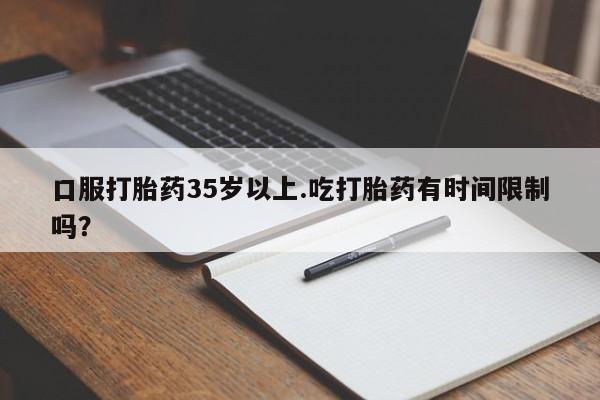 米非米索购买方式口服打胎药35岁以上.吃打胎药有时间限制吗？
