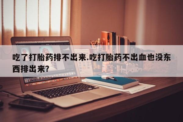 米非米索购买方式吃了打胎药排不出来.吃打胎药不出血也没东西排出来？
