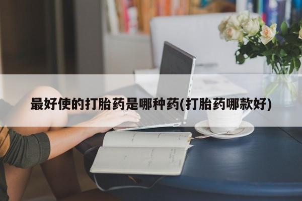 米非米索购买方式最好使的打胎药是哪种药(打胎药哪款好)