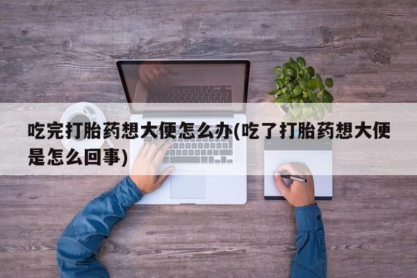 米非米索购买方式吃完打胎药想大便怎么办(吃了打胎药想大便是怎么回事)