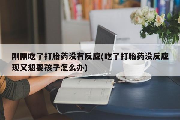 米非米索购买方式刚刚吃了打胎药没有反应(吃了打胎药没反应现又想要孩子怎么办)