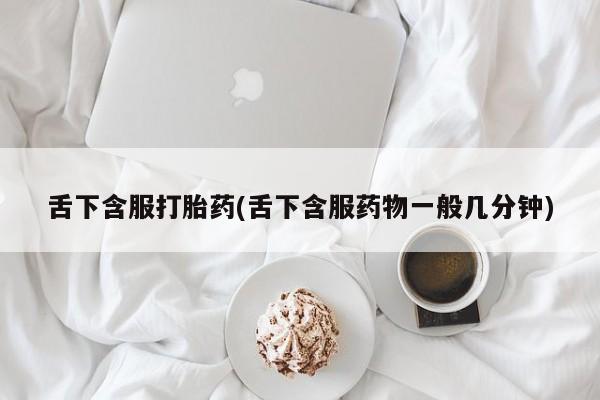 米非米索购买方式舌下含服打胎药(舌下含服药物一般几分钟)