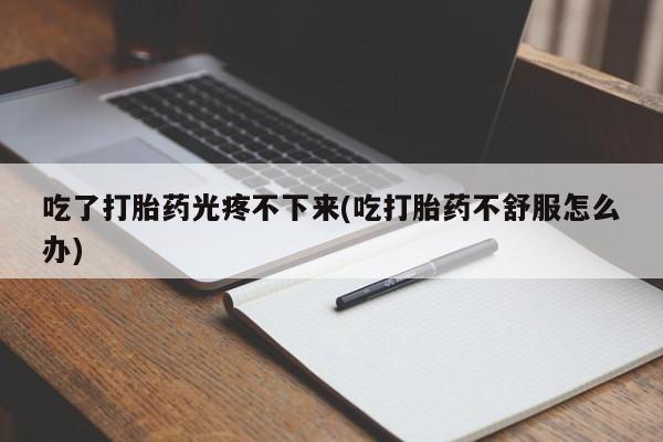 米非米索购买方式吃了打胎药光疼不下来(吃打胎药不舒服怎么办)