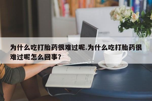 米非米索购买方式为什么吃打胎药很难过呢.为什么吃打胎药很难过呢怎么回事？
