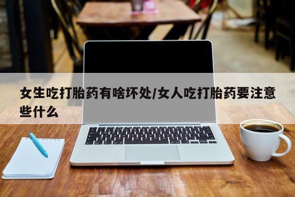 米非米索购买方式女生吃打胎药有啥坏处/女人吃打胎药要注意些什么