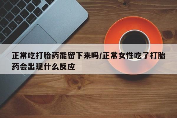 米非米索购买方式正常吃打胎药能留下来吗/正常女性吃了打胎药会出现什么反应