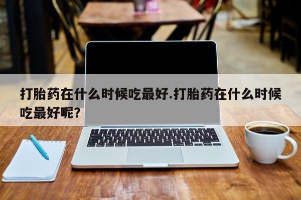 米非米索购买方式打胎药在什么时候吃最好.打胎药在什么时候吃最好呢？