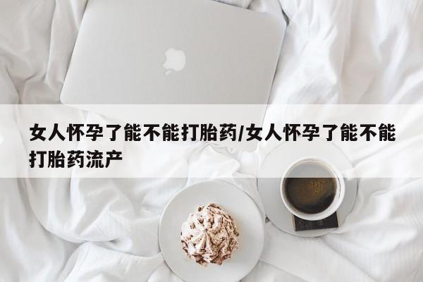 米非米索购买方式女人怀孕了能不能打胎药/女人怀孕了能不能打胎药流产