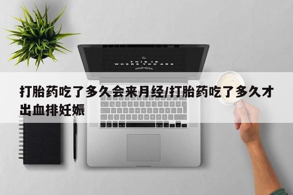 米非米索购买方式打胎药吃了多久会来月经/打胎药吃了多久才出血排妊娠