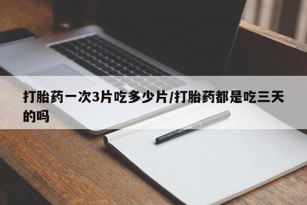 米非米索购买方式打胎药一次3片吃多少片/打胎药都是吃三天的吗