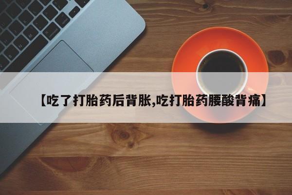 米非米索购买方式【吃了打胎药后背胀,吃打胎药腰酸背痛】