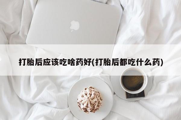 米非米索购买方式打胎后应该吃啥药好(打胎后都吃什么药)