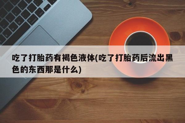 米非米索购买方式吃了打胎药有褐色液体(吃了打胎药后流出黑色的东西那是什么)