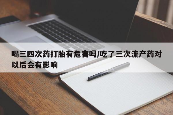 米非米索购买方式喝三四次药打胎有危害吗/吃了三次流产药对以后会有影响