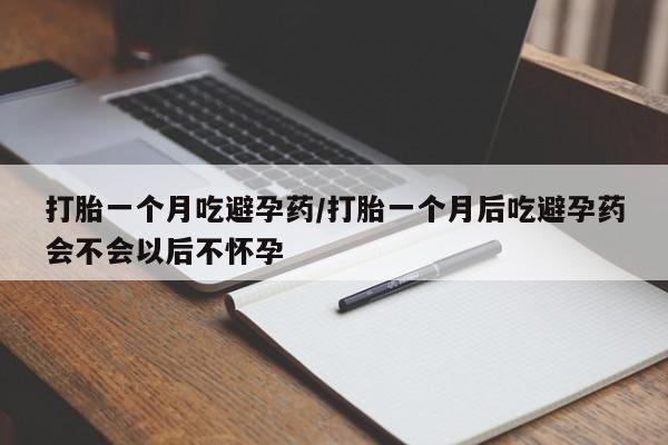 米非米索购买方式打胎一个月吃避孕药/打胎一个月后吃避孕药会不会以后不怀孕