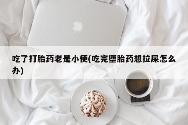 米非米索购买方式吃了打胎药老是小便(吃完堕胎药想拉屎怎么办)