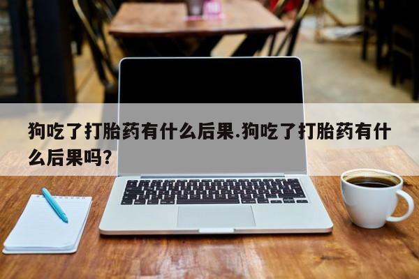 米非米索购买方式狗吃了打胎药有什么后果.狗吃了打胎药有什么后果吗？