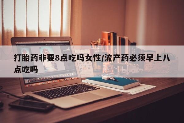 米非米索购买方式打胎药非要8点吃吗女性/流产药必须早上八点吃吗