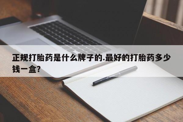 米非米索购买方式正规打胎药是什么牌子的.最好的打胎药多少钱一盒？