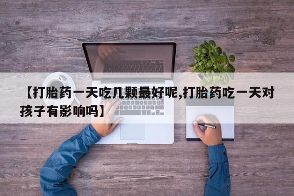 米非米索购买方式【打胎药一天吃几颗最好呢,打胎药吃一天对孩子有影响吗】