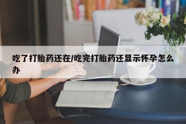 米非米索购买方式吃了打胎药还在/吃完打胎药还显示怀孕怎么办