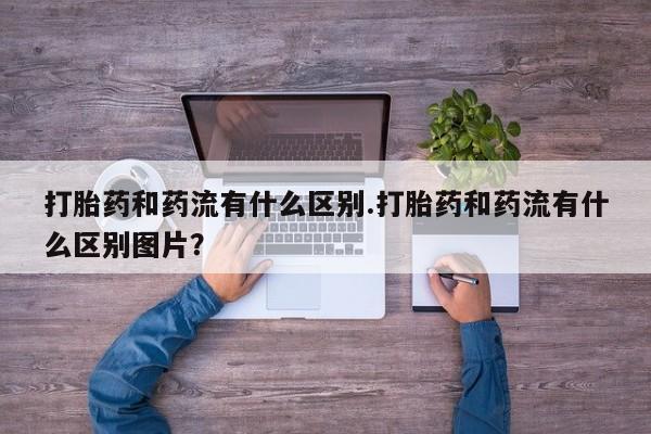 米非米索购买方式打胎药和药流有什么区别.打胎药和药流有什么区别图片？