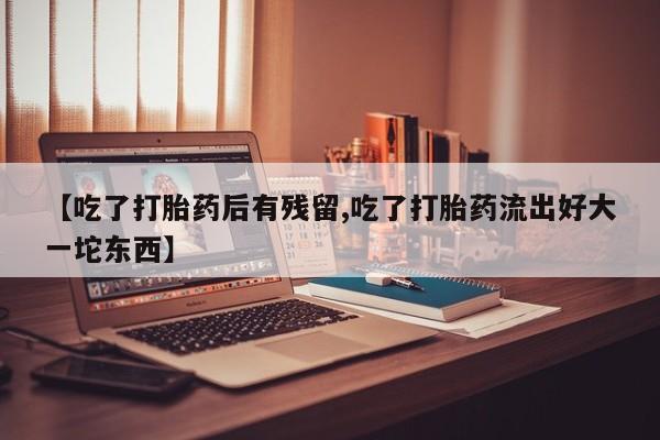 米非米索购买方式【吃了打胎药后有残留,吃了打胎药流出好大一坨东西】