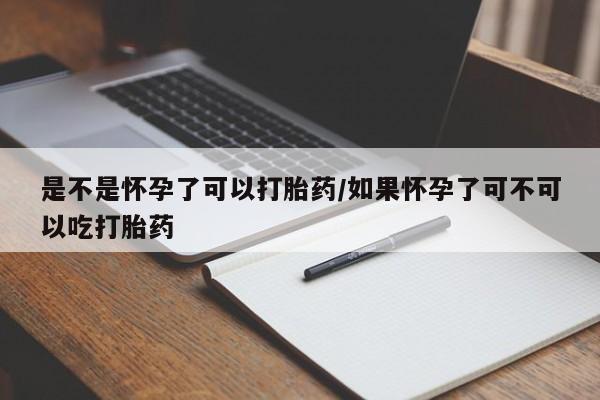 米非米索购买方式是不是怀孕了可以打胎药/如果怀孕了可不可以吃打胎药
