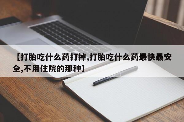 米非米索购买方式【打胎吃什么药打掉,打胎吃什么药最快最安全,不用住院的那种】
