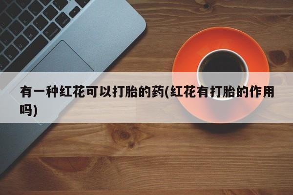 米非米索购买方式有一种红花可以打胎的药(红花有打胎的作用吗)