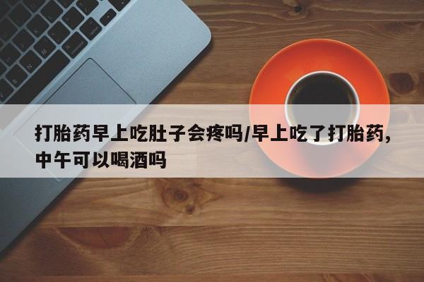 米非米索购买方式打胎药早上吃肚子会疼吗/早上吃了打胎药,中午可以喝酒吗