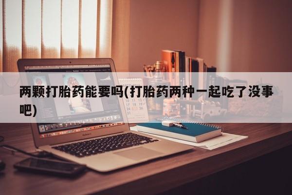 米非米索购买方式两颗打胎药能要吗(打胎药两种一起吃了没事吧)