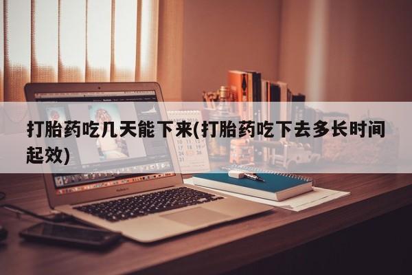 米非米索购买方式打胎药吃几天能下来(打胎药吃下去多长时间起效)