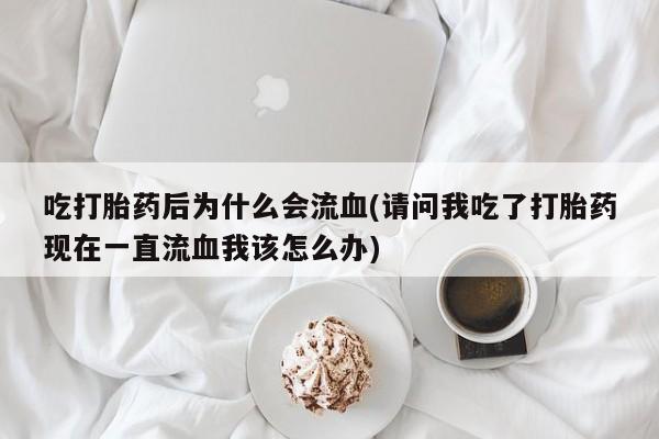 米非米索购买方式吃打胎药后为什么会流血(请问我吃了打胎药现在一直流血我该怎么办)