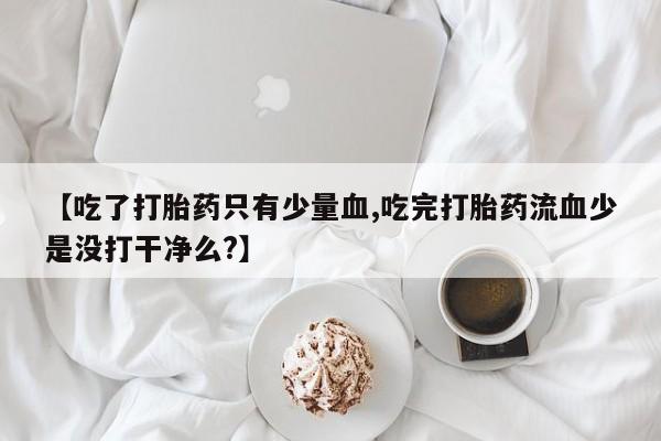 米非米索购买方式【吃了打胎药只有少量血,吃完打胎药流血少是没打干净么?】