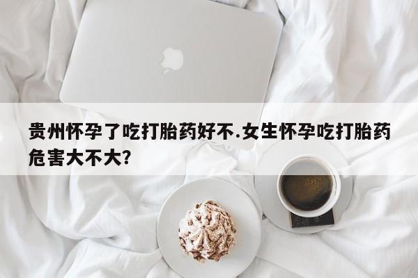 米非米索购买方式贵州怀孕了吃打胎药好不.女生怀孕吃打胎药危害大不大？